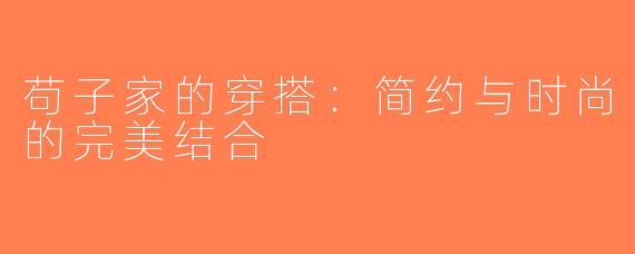 苟子家的穿搭：简约与时尚的完美结合