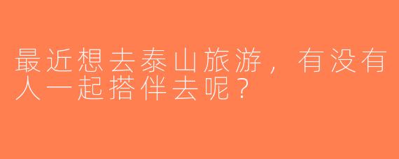 最近想去泰山旅游，有没有人一起搭伴去呢？