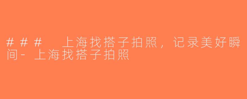 ### 上海找搭子拍照，记录美好瞬间-上海找搭子拍照