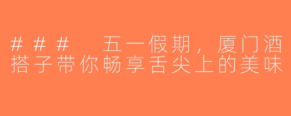 ### 五一假期，厦门酒搭子带你畅享舌尖上的美味