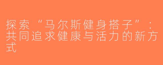 探索“马尔斯健身搭子”：共同追求健康与活力的新方式