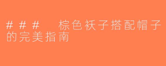 ### 棕色袄子搭配帽子的完美指南