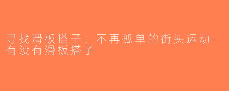 寻找滑板搭子：不再孤单的街头运动-有没有滑板搭子