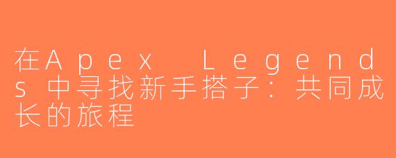 在Apex Legends中寻找新手搭子：共同成长的旅程