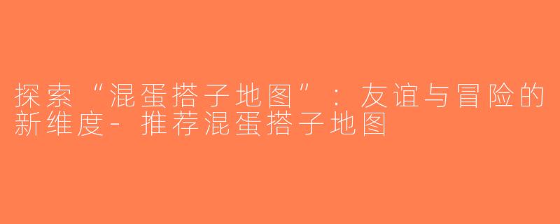 探索“混蛋搭子地图”：友谊与冒险的新维度-推荐混蛋搭子地图