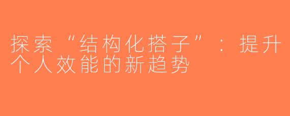 探索“结构化搭子”：提升个人效能的新趋势