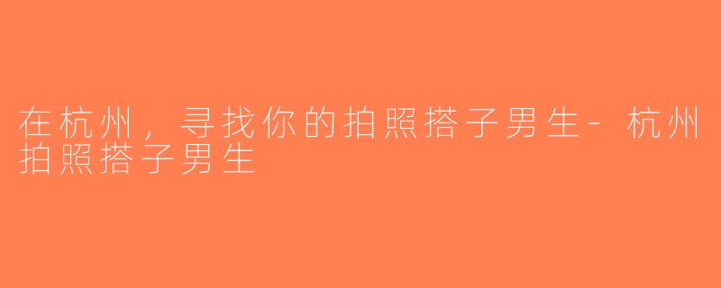 在杭州，寻找你的拍照搭子男生-杭州拍照搭子男生