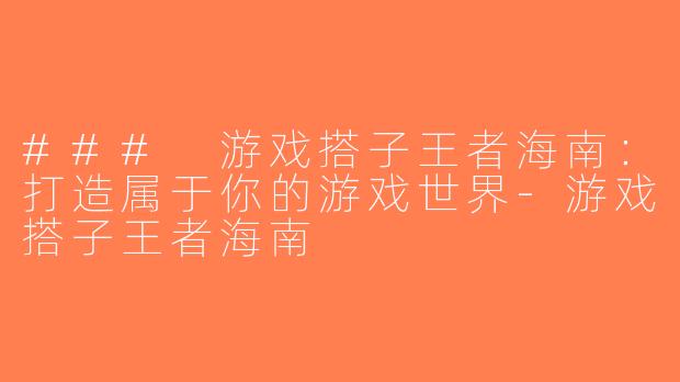### 游戏搭子王者海南：打造属于你的游戏世界-游戏搭子王者海南