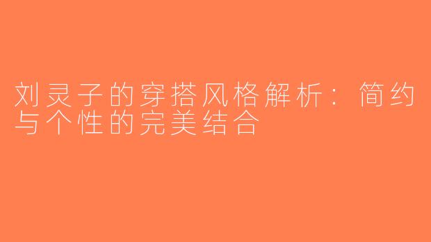 刘灵子的穿搭风格解析：简约与个性的完美结合