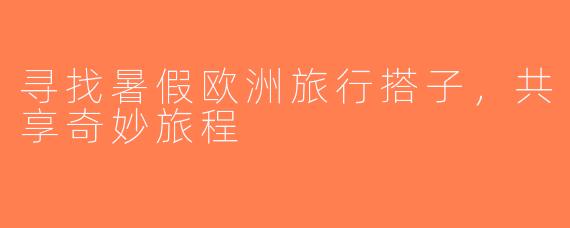 寻找暑假欧洲旅行搭子，共享奇妙旅程