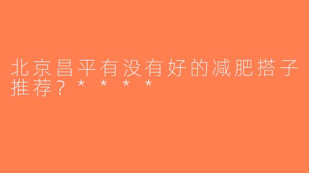北京昌平有没有好的减肥搭子推荐？****