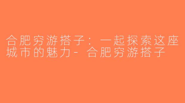 合肥穷游搭子：一起探索这座城市的魅力-合肥穷游搭子