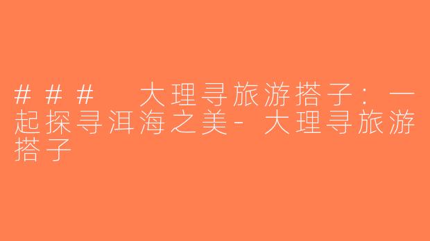 ### 大理寻旅游搭子：一起探寻洱海之美-大理寻旅游搭子