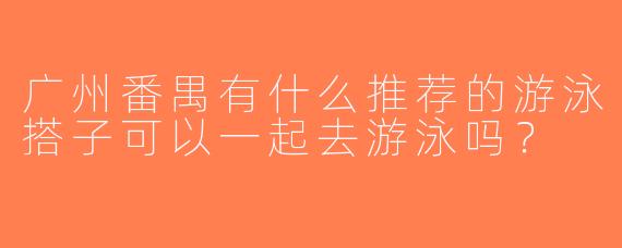 广州番禺有什么推荐的游泳搭子可以一起去游泳吗？