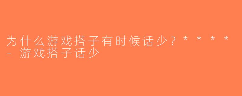 为什么游戏搭子有时候话少？****-游戏搭子话少