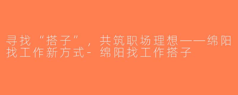 寻找“搭子”，共筑职场理想——绵阳找工作新方式-绵阳找工作搭子
