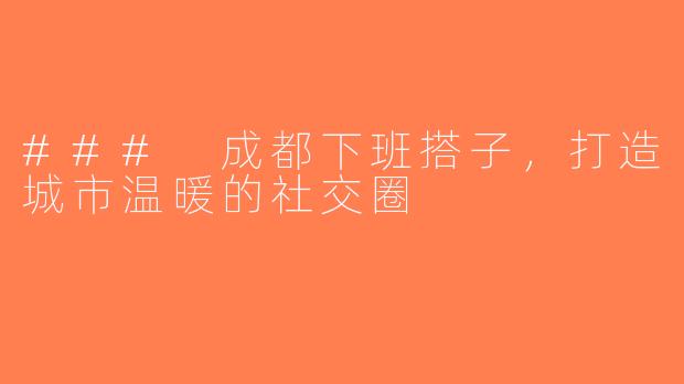 ### 成都下班搭子，打造城市温暖的社交圈