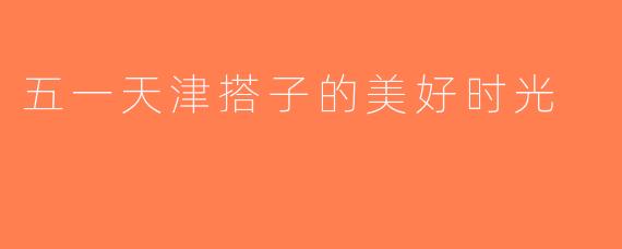 五一天津搭子的美好时光
