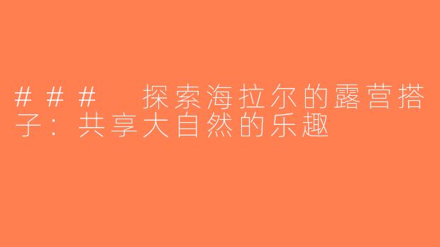 ### 探索海拉尔的露营搭子：共享大自然的乐趣