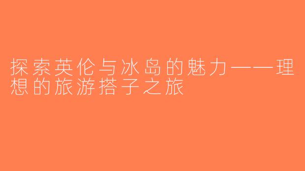 探索英伦与冰岛的魅力——理想的旅游搭子之旅