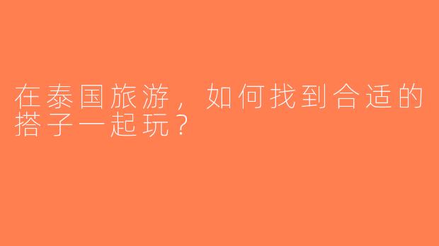 在泰国旅游，如何找到合适的搭子一起玩？