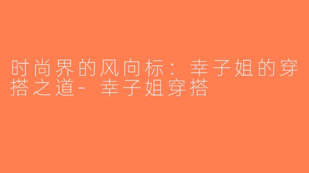 时尚界的风向标：幸子姐的穿搭之道-幸子姐穿搭