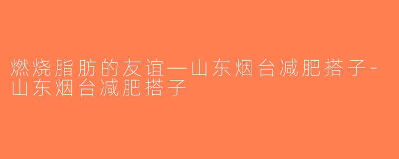 燃烧脂肪的友谊—山东烟台减肥搭子-山东烟台减肥搭子