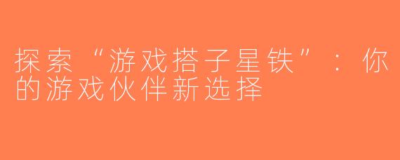 探索“游戏搭子星铁”：你的游戏伙伴新选择