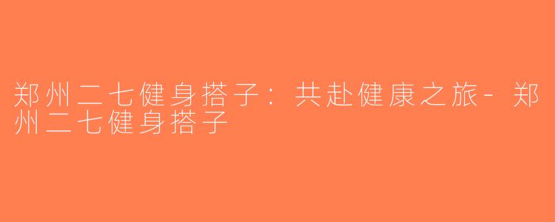 郑州二七健身搭子：共赴健康之旅-郑州二七健身搭子
