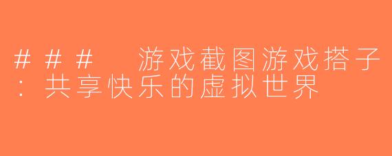 ### 游戏截图游戏搭子：共享快乐的虚拟世界