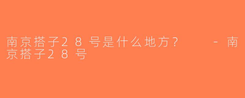 南京搭子28号是什么地方？  -南京搭子28号