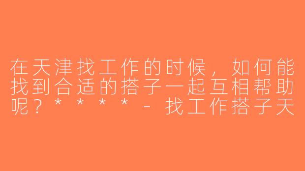 在天津找工作的时候，如何能找到合适的搭子一起互相帮助呢？****-找工作搭子天津