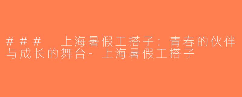 ### 上海暑假工搭子：青春的伙伴与成长的舞台-上海暑假工搭子