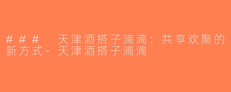 ### 天津酒搭子滴滴：共享欢聚的新方式-天津酒搭子滴滴