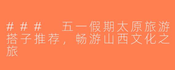 ### 五一假期太原旅游搭子推荐，畅游山西文化之旅