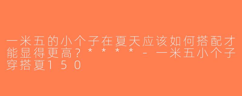 一米五的小个子在夏天应该如何搭配才能显得更高？****-一米五小个子穿搭夏150