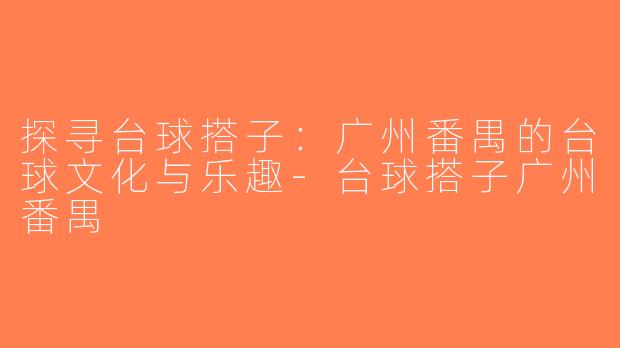 探寻台球搭子：广州番禺的台球文化与乐趣-台球搭子广州番禺