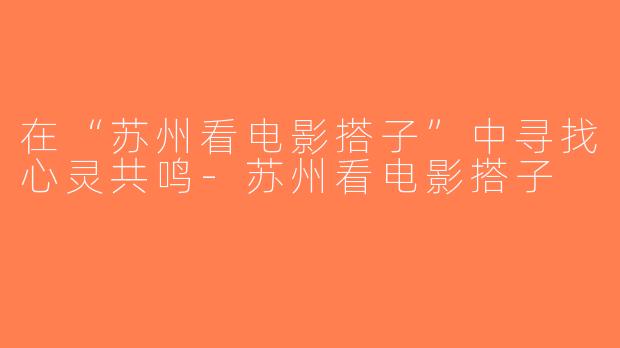 在“苏州看电影搭子”中寻找心灵共鸣-苏州看电影搭子