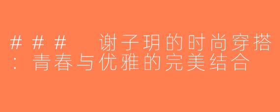 ### 谢子玥的时尚穿搭：青春与优雅的完美结合