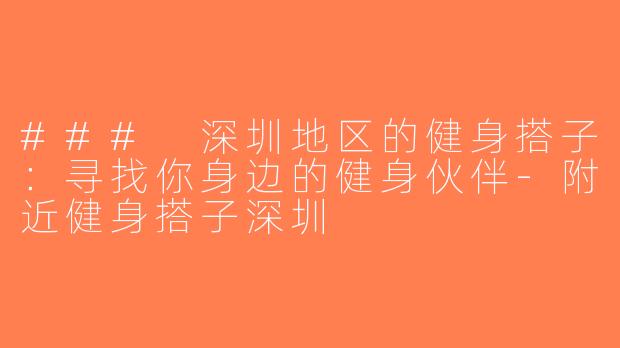 ### 深圳地区的健身搭子：寻找你身边的健身伙伴-附近健身搭子深圳