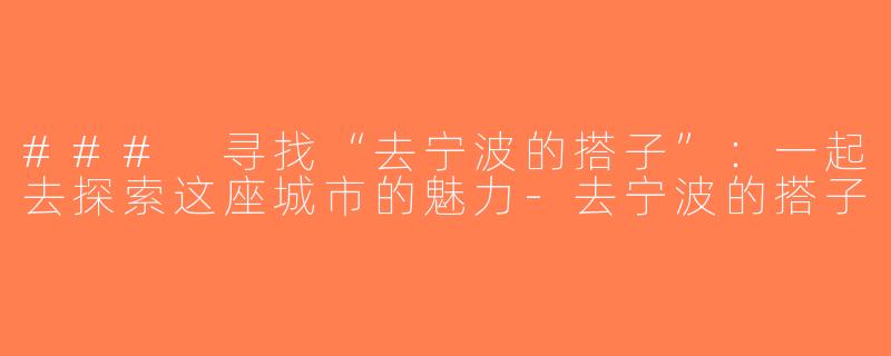 ### 寻找“去宁波的搭子”：一起去探索这座城市的魅力-去宁波的搭子