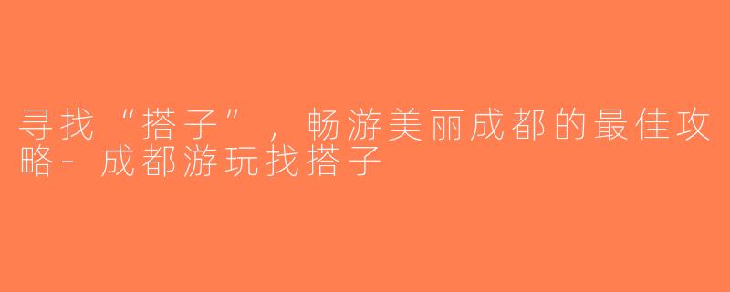寻找“搭子”，畅游美丽成都的最佳攻略-成都游玩找搭子