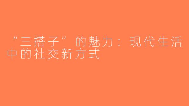 “三搭子”的魅力：现代生活中的社交新方式