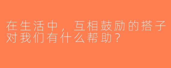 在生活中，互相鼓励的搭子对我们有什么帮助？
