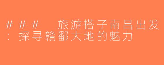 ### 旅游搭子南昌出发：探寻赣鄱大地的魅力