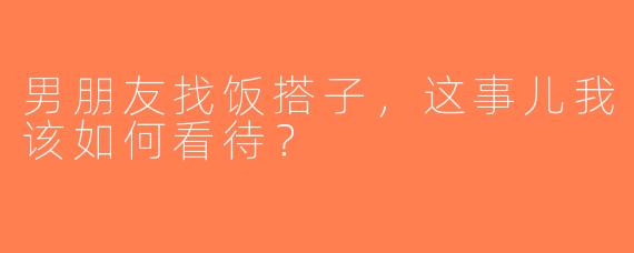 男朋友找饭搭子，这事儿我该如何看待？