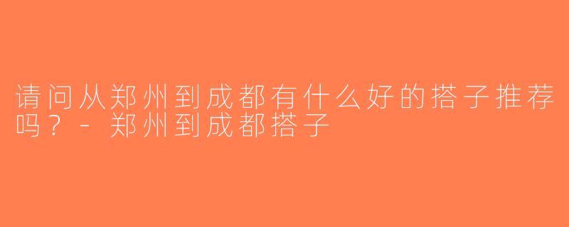 请问从郑州到成都有什么好的搭子推荐吗？-郑州到成都搭子