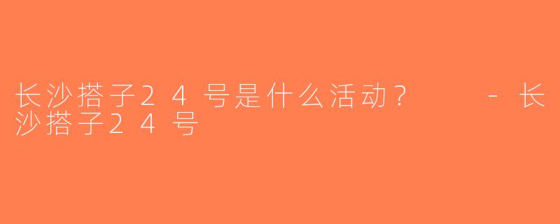 长沙搭子24号是什么活动？  -长沙搭子24号