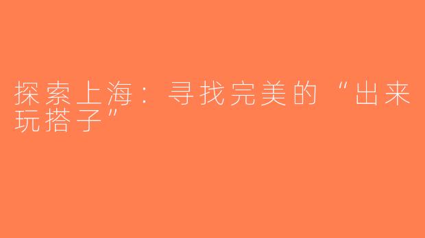 探索上海：寻找完美的“出来玩搭子”