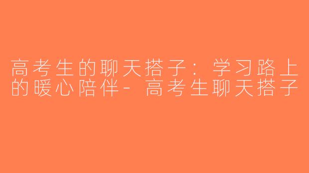 高考生的聊天搭子：学习路上的暖心陪伴-高考生聊天搭子